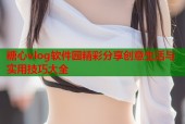 糖心vlog软件园精彩分享创意生活与实用技巧大全
