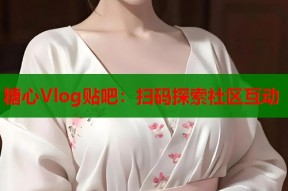 糖心Vlog贴吧：扫码探索社区互动