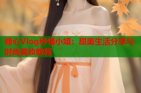 糖心Vlog秒懂小姐：甜美生活分享与时尚美妆教程