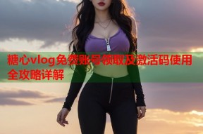 糖心vlog免费账号领取及激活码使用全攻略详解