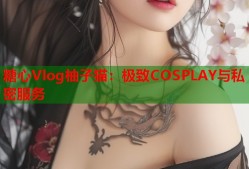 糖心Vlog柚子猫：极致COSPLAY与私密服务