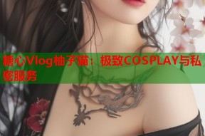 糖心Vlog柚子猫：极致COSPLAY与私密服务