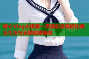 糖心Vlog小桃第一页精彩呈现轻松解压生活与无限视频畅享