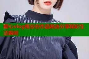 糖心vlog桃谷谷作品精选分享精彩生活瞬间