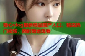 糖心vlog最新精品国产入口，精选热门视频，随时随地观看