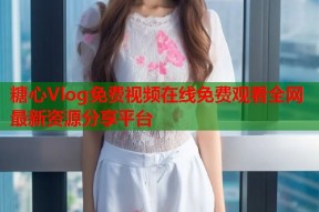 糖心Vlog免费视频在线免费观看全网最新资源分享平台