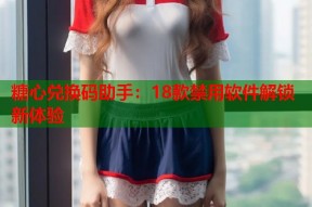 糖心兑换码助手：18款禁用软件解锁新体验