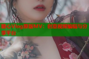 糖心Vlog原版MV：创意视频编辑与分享平台