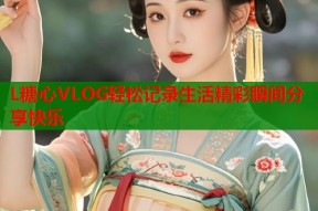 L糖心VLOG轻松记录生活精彩瞬间分享快乐