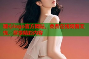 糖心logo官方网站，免费在线观看无忧，尽享精彩内容