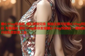 糖心Vlog悦换码 精彩即刻兑换 解锁无限可能糖心Vlog悦换码 专属福利 精彩Vlog等你发现糖心Vlog悦换码 一键悦换 开启私密影音之旅