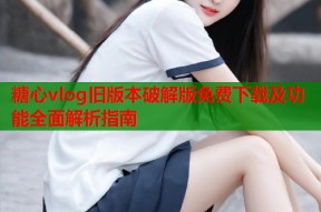 糖心vlog旧版本破解版免费下载及功能全面解析指南