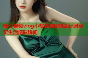 糖心视频vlog小桃酱独家挑战记录真实生活精彩瞬间