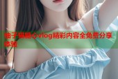 柚子猫糖心vlog精彩内容全免费分享体验