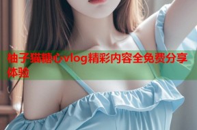 柚子猫糖心vlog精彩内容全免费分享体验