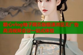 糖心vlog柚子网页版极速浏览无广告高清视频会议一站式体验