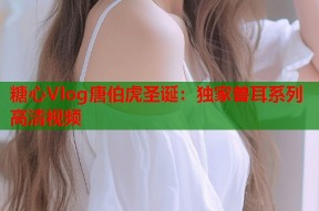 糖心Vlog唐伯虎圣诞：独家兽耳系列高清视频