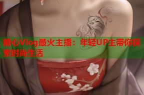 糖心Vlog最火主播：年轻UP主带你探索时尚生活