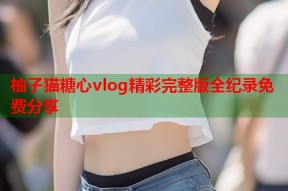 柚子猫糖心vlog精彩完整版全纪录免费分享