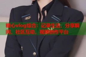 糖心vlog综合：记录生活，分享瞬间，社区互动，视频创作平台