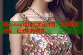 糖心vlog福利视频在线看，尽享精彩内容，随时随地观看