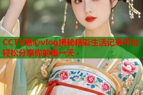 CCTV糖心vlog揭秘精彩生活记录平台轻松分享你的每一天