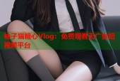 柚子猫糖心Vlog：免费观看无广告短视频平台