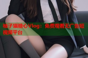 柚子猫糖心Vlog：免费观看无广告短视频平台