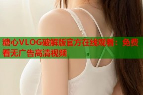 糖心VLOG破解版官方在线观看：免费看无广告高清视频