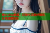 糖心vlog桃酱：记录生活美好瞬间，分享甜蜜时刻