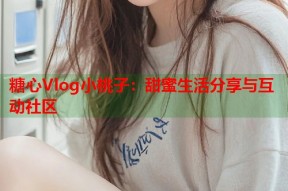 糖心Vlog小桃子：甜蜜生活分享与互动社区