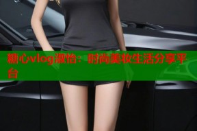 糖心vlog淑怡：时尚美妆生活分享平台