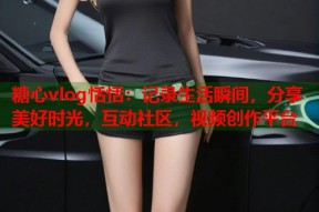 糖心vlog恬恬：记录生活瞬间，分享美好时光，互动社区，视频创作平台