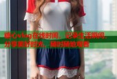 糖心vlog在线时间，记录生活瞬间，分享美好时光，随时随地观看