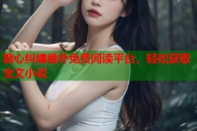 糖心纠缠番外免费阅读平台，轻松获取全文小说