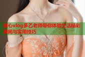 糖心vlog多乙老师带你体验生活精彩瞬间与实用技巧