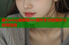 糖心vlog破解版ios插件全功能解析与使用指南