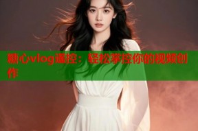 糖心vlog遥控：轻松掌控你的视频创作