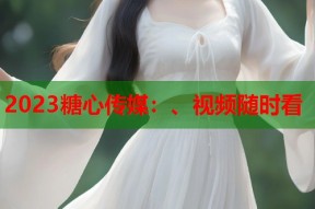 2023糖心传媒：、视频随时看