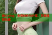 糖心vlog：免费创作与分享，尽享视频乐趣