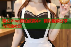 糖心Vlog唐伯虎高中：精彩视频分享与互动社区