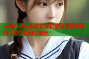 cc糖心vlog教你轻松记录生活精彩瞬间打造专属回忆宝典