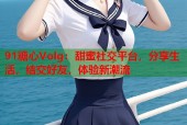 91糖心Volg：甜蜜社交平台，分享生活，结交好友，体验新潮流