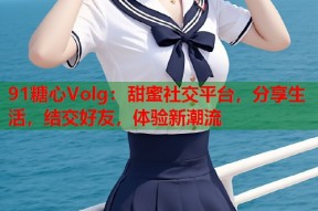 91糖心Volg：甜蜜社交平台，分享生活，结交好友，体验新潮流