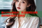 糖心Vlog唐伯虎：高清视频在线看，随时随地畅享生活瞬间