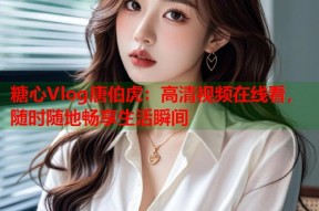 糖心Vlog唐伯虎：高清视频在线看，随时随地畅享生活瞬间