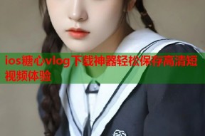 ios糖心vlog下载神器轻松保存高清短视频体验