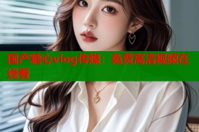 国产糖心vlog传媒：免费高清视频在线看
