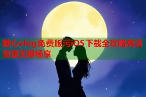 糖心vlog免费版污iOS下载全攻略高清资源无限畅享