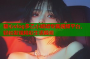 糖心vlog多乙小姐姐专属视频平台，轻松发现精彩生活瞬间